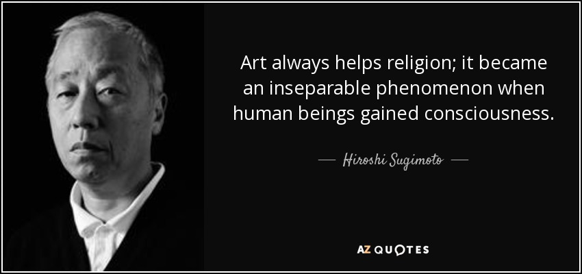 Art always helps religion; it became an inseparable phenomenon when human beings gained consciousness. - Hiroshi Sugimoto