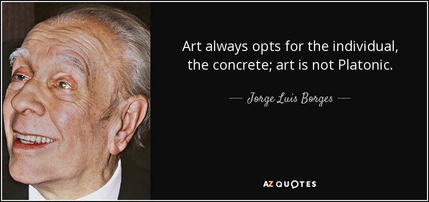 Art always opts for the individual, the concrete; art is not Platonic. - Jorge Luis Borges