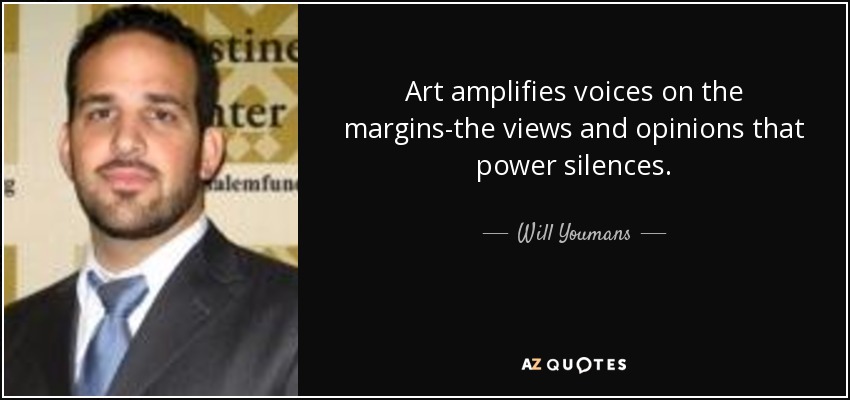Art amplifies voices on the margins-the views and opinions that power silences. - Will Youmans
