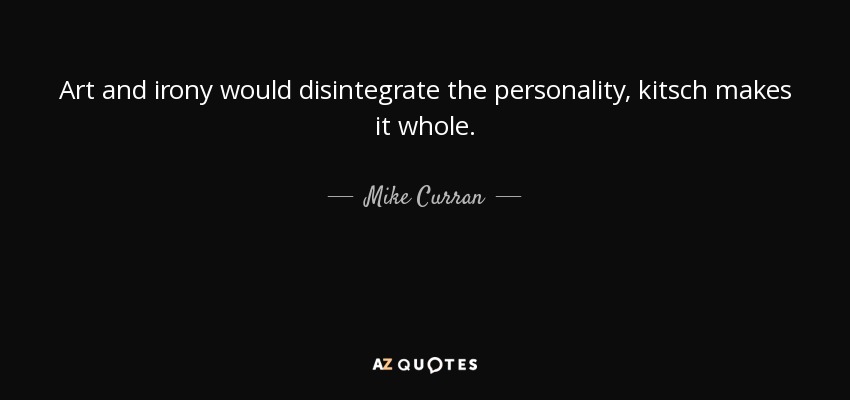 Art and irony would disintegrate the personality, kitsch makes it whole. - Mike Curran