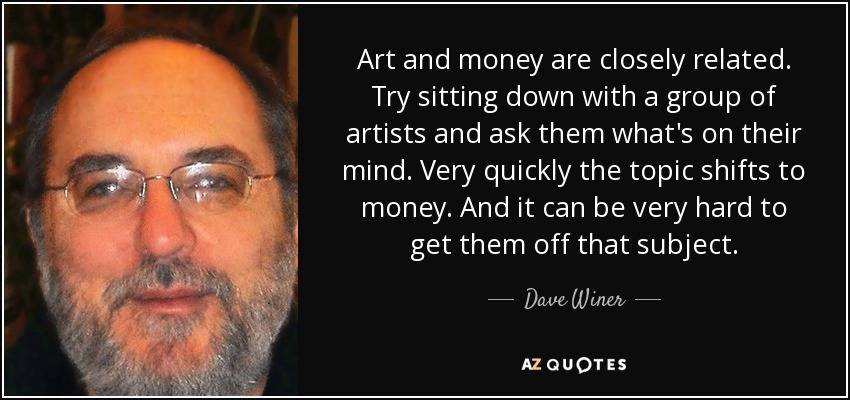 Art and money are closely related. Try sitting down with a group of artists and ask them what's on their mind. Very quickly the topic shifts to money. And it can be very hard to get them off that subject. - Dave Winer