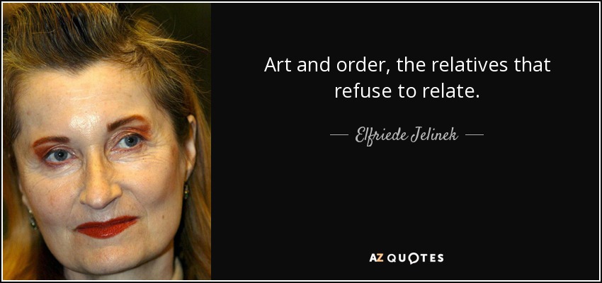 Art and order, the relatives that refuse to relate. - Elfriede Jelinek