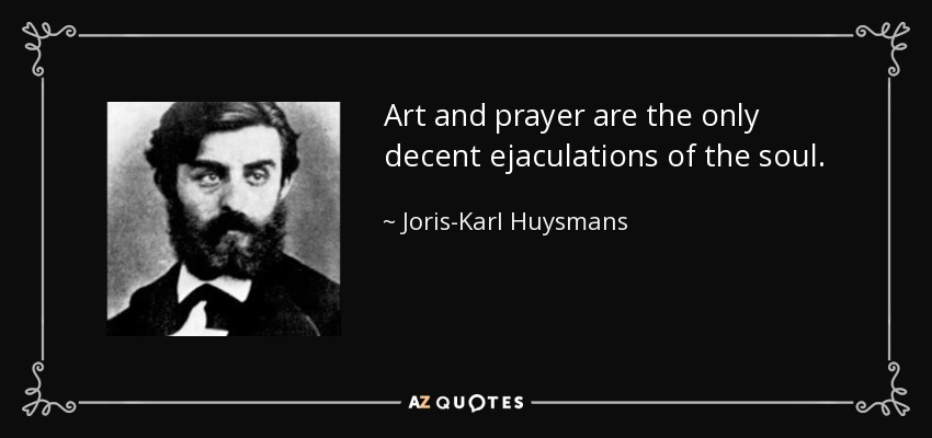 Art and prayer are the only decent ejaculations of the soul. - Joris-Karl Huysmans