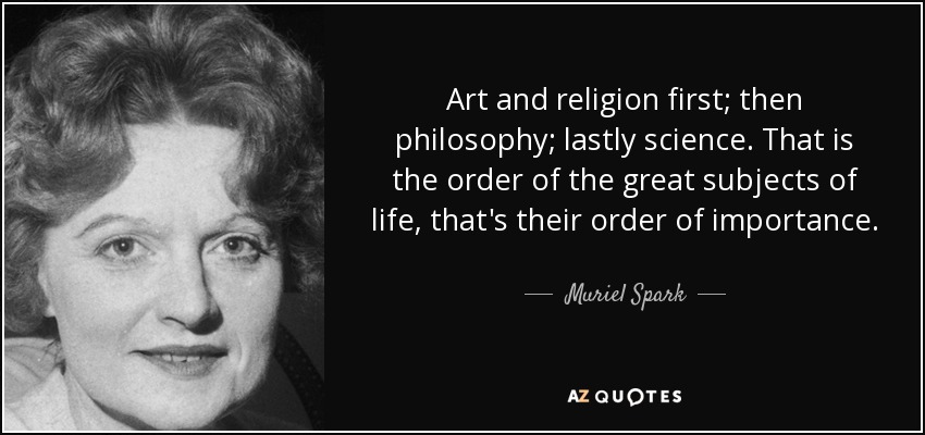 Art and religion first; then philosophy; lastly science. That is the order of the great subjects of life, that's their order of importance. - Muriel Spark