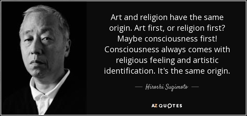 Art and religion have the same origin. Art first, or religion first? Maybe consciousness first! Consciousness always comes with religious feeling and artistic identification. It's the same origin. - Hiroshi Sugimoto