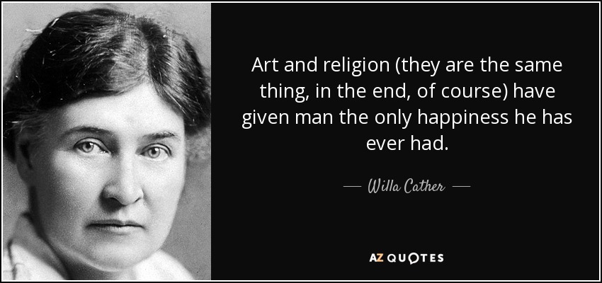 Art and religion (they are the same thing, in the end, of course) have given man the only happiness he has ever had. - Willa Cather