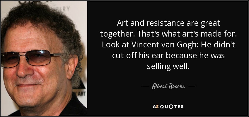 Art and resistance are great together. That's what art's made for. Look at Vincent van Gogh: He didn't cut off his ear because he was selling well. - Albert Brooks