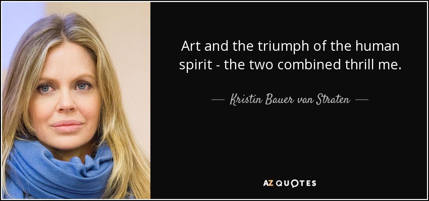 Art and the triumph of the human spirit - the two combined thrill me. - Kristin Bauer van Straten