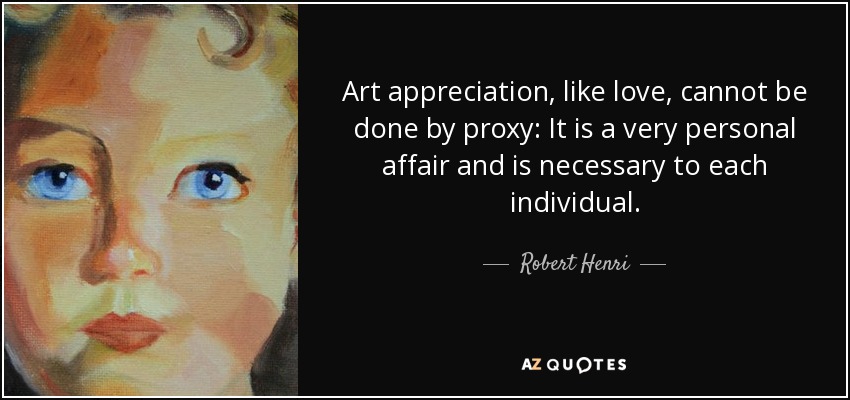 Art appreciation, like love, cannot be done by proxy: It is a very personal affair and is necessary to each individual. - Robert Henri