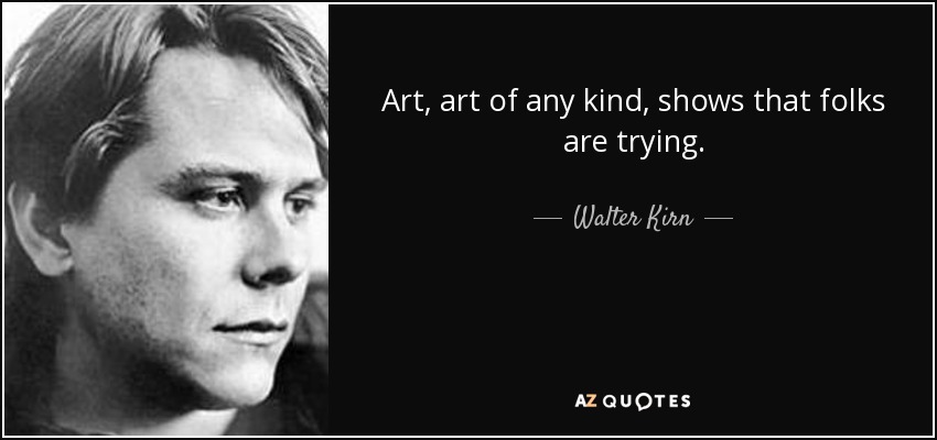 Art, art of any kind, shows that folks are trying. - Walter Kirn