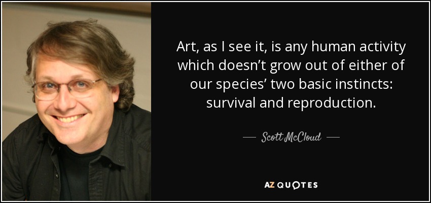 Art, as I see it, is any human activity which doesn’t grow out of either of our species’ two basic instincts: survival and reproduction. - Scott McCloud