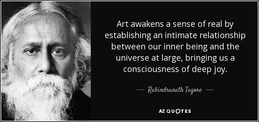 Art awakens a sense of real by establishing an intimate relationship between our inner being and the universe at large, bringing us a consciousness of deep joy. - Rabindranath Tagore