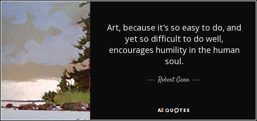 Art, because it's so easy to do, and yet so difficult to do well, encourages humility in the human soul. - Robert Genn