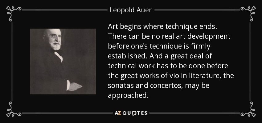 Art begins where technique ends. There can be no real art development before one's technique is firmly established. And a great deal of technical work has to be done before the great works of violin literature, the sonatas and concertos, may be approached. - Leopold Auer