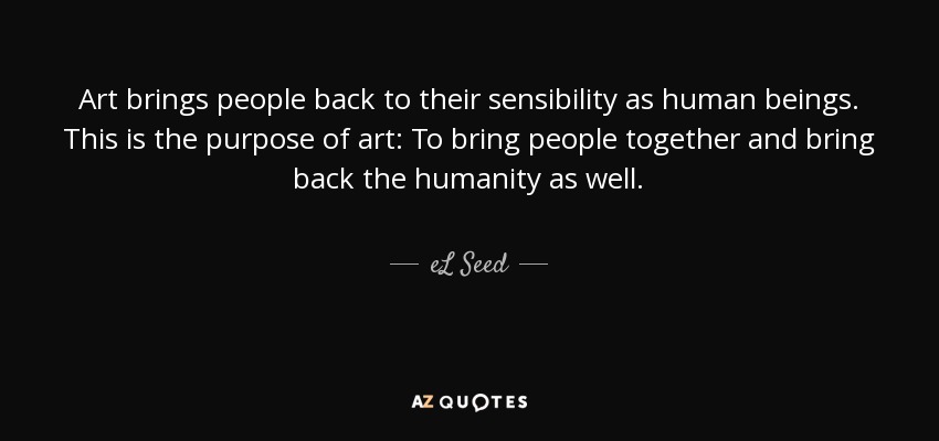 Art brings people back to their sensibility as human beings. This is the purpose of art: To bring people together and bring back the humanity as well. - eL Seed