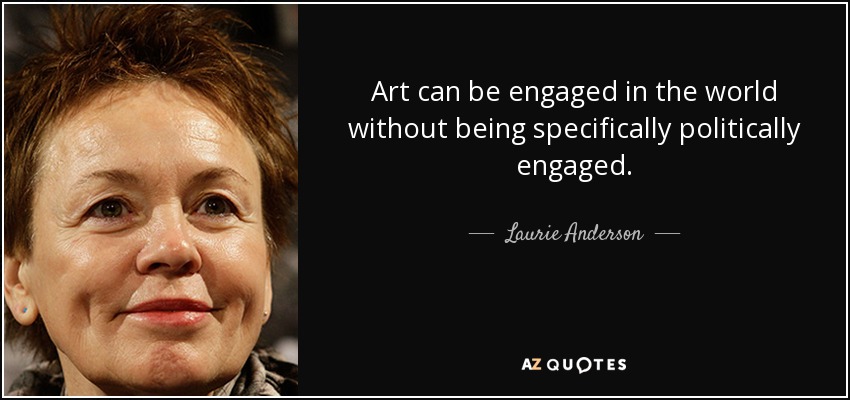 Art can be engaged in the world without being specifically politically engaged. - Laurie Anderson
