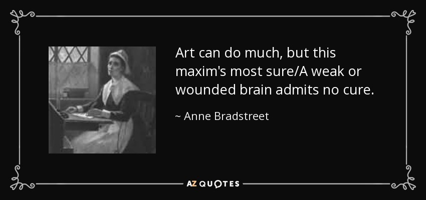 Art can do much, but this maxim's most sure/A weak or wounded brain admits no cure. - Anne Bradstreet