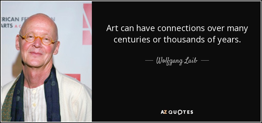 Art can have connections over many centuries or thousands of years. - Wolfgang Laib