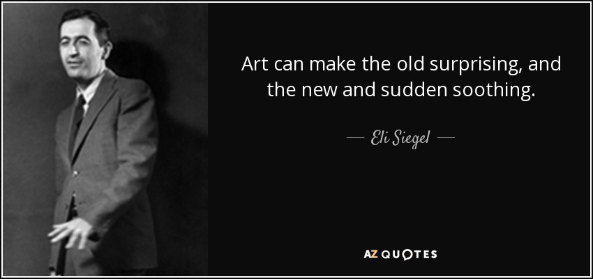 Art can make the old surprising, and the new and sudden soothing. - Eli Siegel