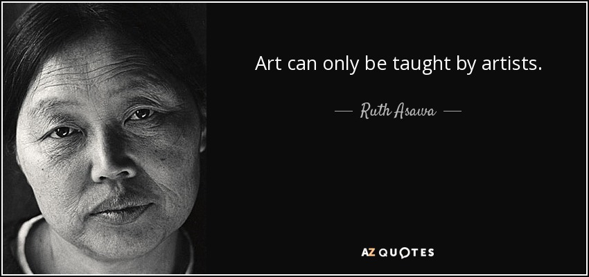 Art can only be taught by artists. - Ruth Asawa