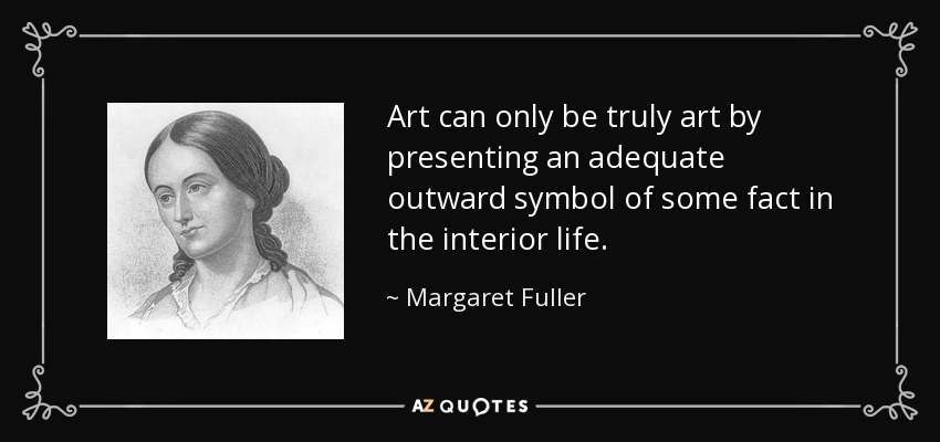 Art can only be truly art by presenting an adequate outward symbol of some fact in the interior life. - Margaret Fuller