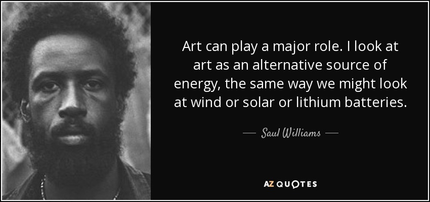 Art can play a major role. I look at art as an alternative source of energy, the same way we might look at wind or solar or lithium batteries. - Saul Williams