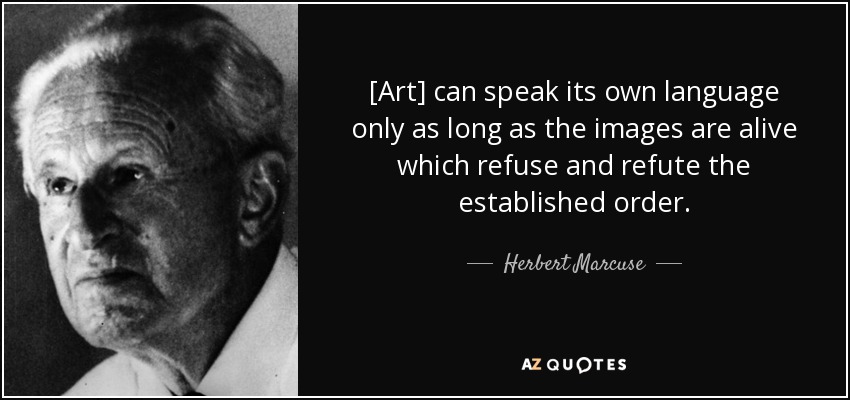 [Art] can speak its own language only as long as the images are alive which refuse and refute the established order. - Herbert Marcuse