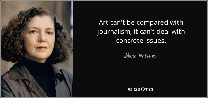 Art can't be compared with journalism; it can't deal with concrete issues. - Mona Hatoum