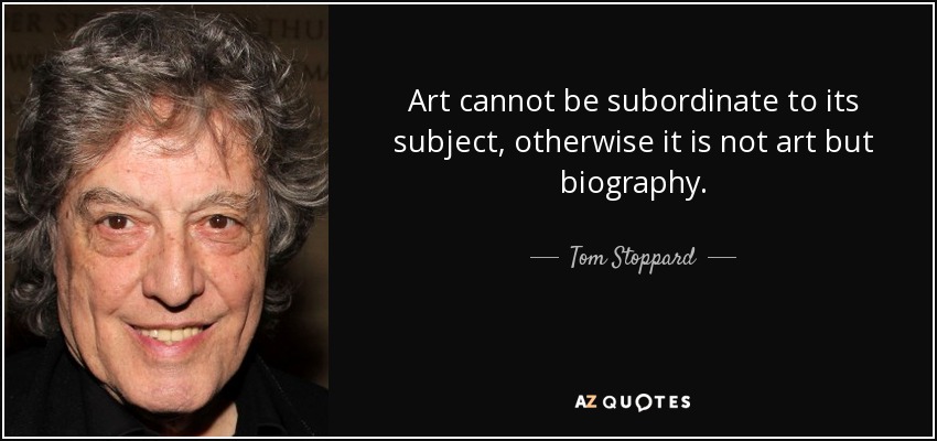 Art cannot be subordinate to its subject, otherwise it is not art but biography. - Tom Stoppard