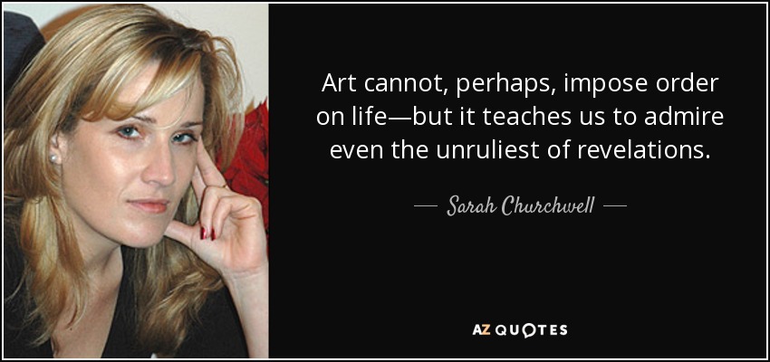 Art cannot, perhaps, impose order on life—but it teaches us to admire even the unruliest of revelations. - Sarah Churchwell