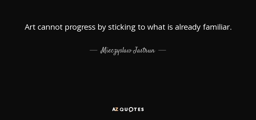 Art cannot progress by sticking to what is already familiar. - Mieczyslaw Jastrun