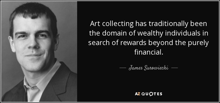 Art collecting has traditionally been the domain of wealthy individuals in search of rewards beyond the purely financial. - James Surowiecki