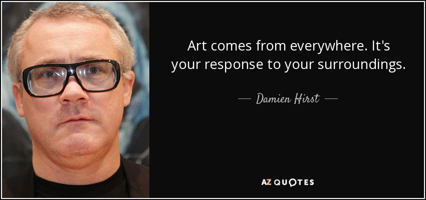 Art comes from everywhere. It's your response to your surroundings. - Damien Hirst