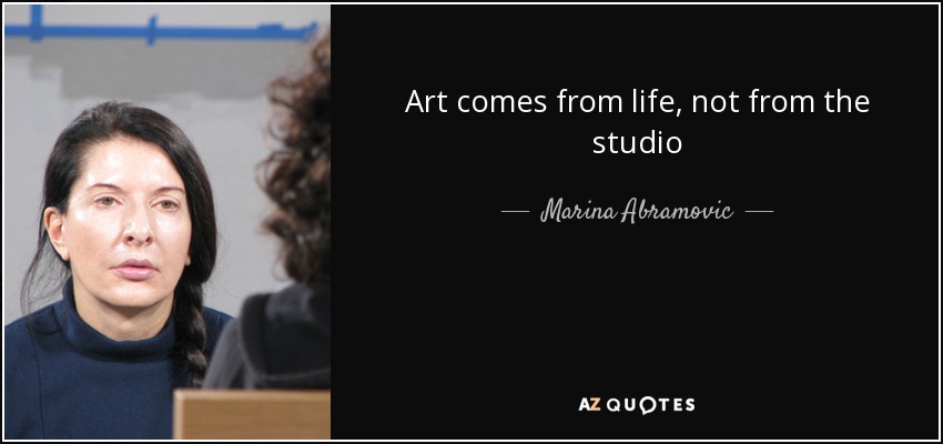 Art comes from life, not from the studio - Marina Abramovic