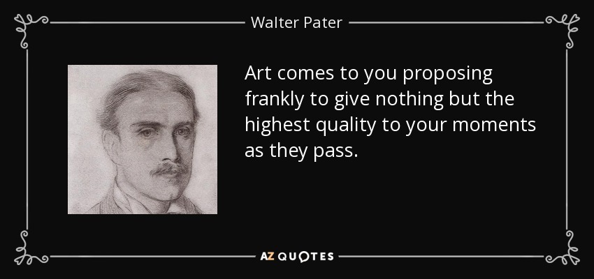 Art comes to you proposing frankly to give nothing but the highest quality to your moments as they pass. - Walter Pater
