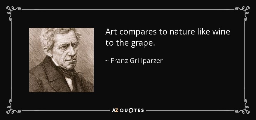 Art compares to nature like wine to the grape. - Franz Grillparzer