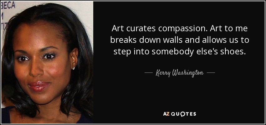 Art curates compassion. Art to me breaks down walls and allows us to step into somebody else's shoes. - Kerry Washington