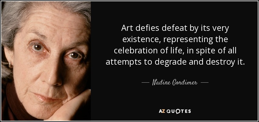 Art defies defeat by its very existence, representing the celebration of life, in spite of all attempts to degrade and destroy it. - Nadine Gordimer