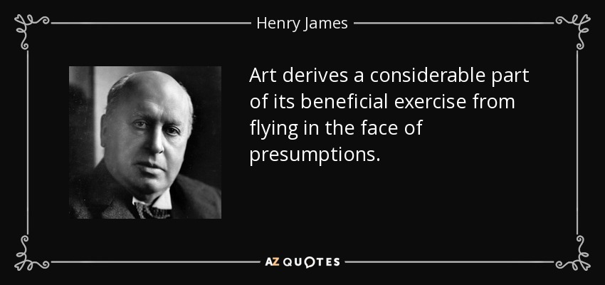 Art derives a considerable part of its beneficial exercise from flying in the face of presumptions. - Henry James