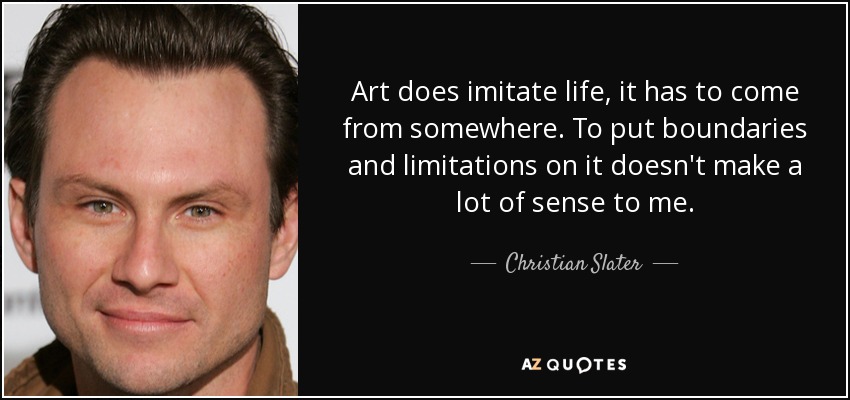 Art does imitate life, it has to come from somewhere. To put boundaries and limitations on it doesn't make a lot of sense to me. - Christian Slater