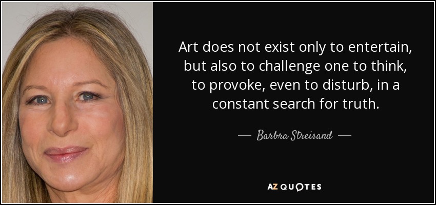 Art does not exist only to entertain, but also to challenge one to think, to provoke, even to disturb, in a constant search for truth. - Barbra Streisand