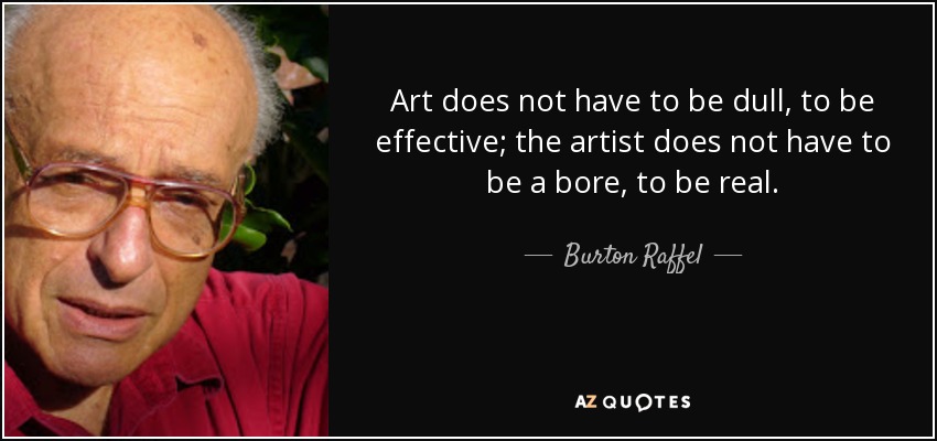 Art does not have to be dull, to be effective; the artist does not have to be a bore, to be real. - Burton Raffel