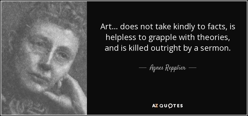 Art... does not take kindly to facts, is helpless to grapple with theories, and is killed outright by a sermon. - Agnes Repplier