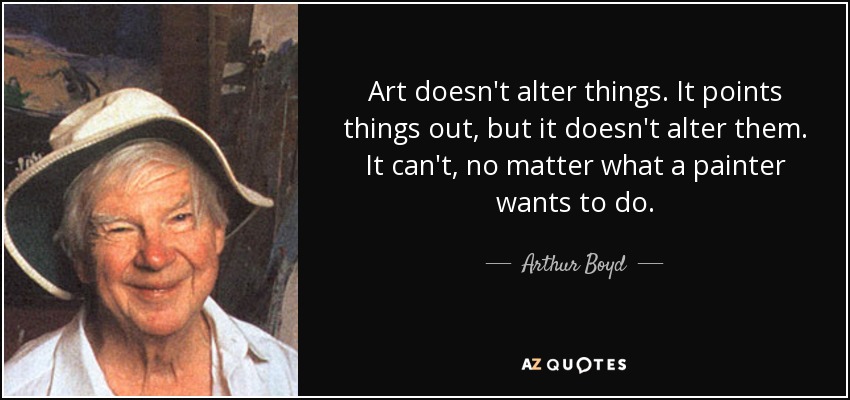 Art doesn't alter things. It points things out, but it doesn't alter them. It can't, no matter what a painter wants to do. - Arthur Boyd