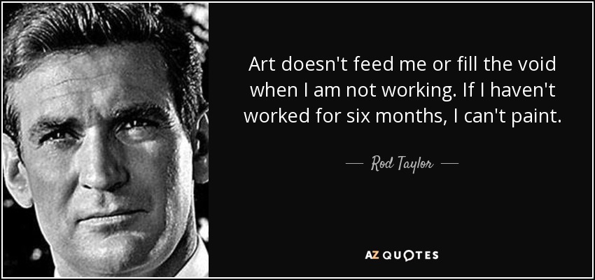Art doesn't feed me or fill the void when I am not working. If I haven't worked for six months, I can't paint. - Rod Taylor