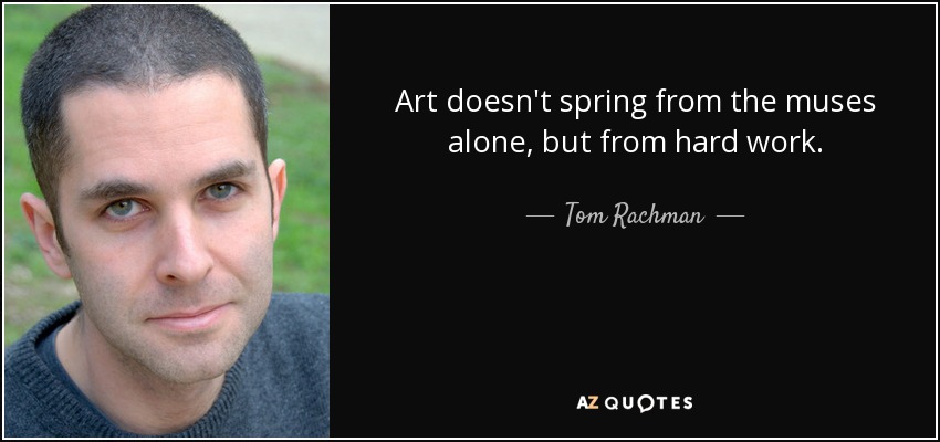 Art doesn't spring from the muses alone, but from hard work. - Tom Rachman