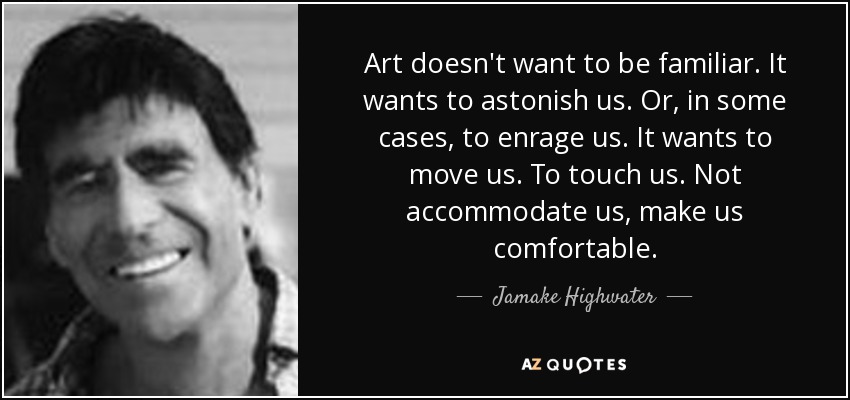 Art doesn't want to be familiar. It wants to astonish us. Or, in some cases, to enrage us. It wants to move us. To touch us. Not accommodate us, make us comfortable. - Jamake Highwater