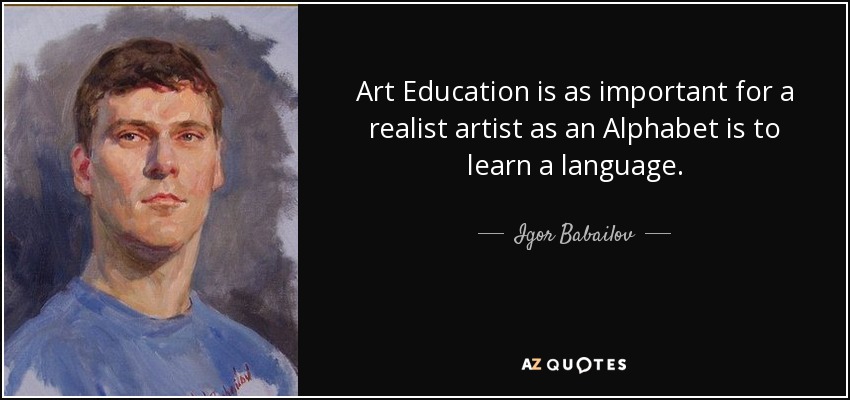 Art Education is as important for a realist artist as an Alphabet is to learn a language. - Igor Babailov