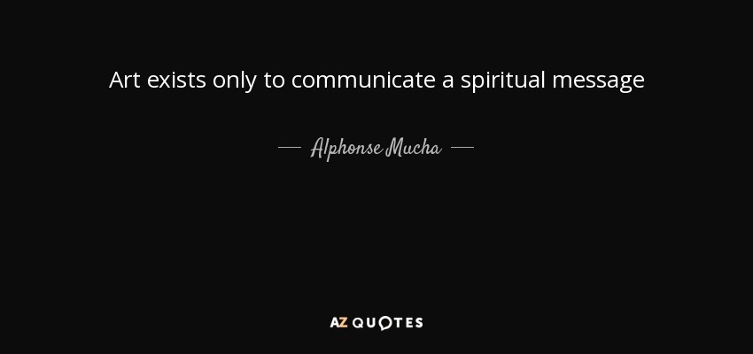 Art exists only to communicate a spiritual message - Alphonse Mucha