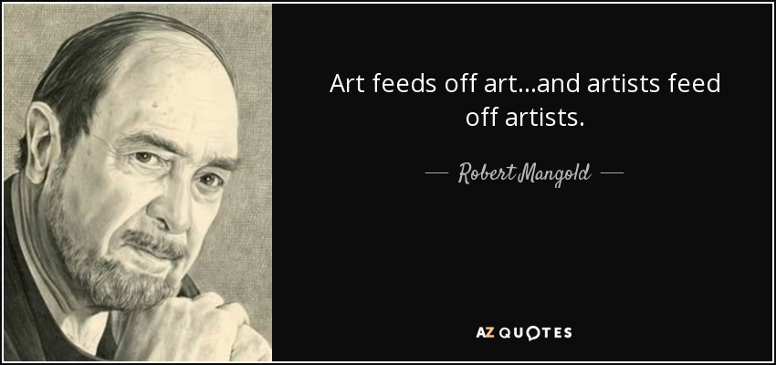Art feeds off art...and artists feed off artists. - Robert Mangold